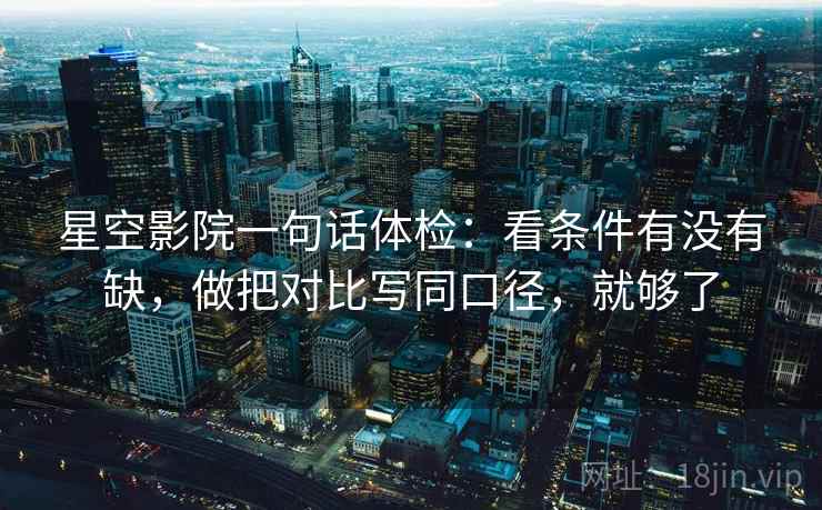 星空影院一句话体检:看条件有没有缺,做把对比写同口径,就够了 星空影院一句话体检:看条件有没有缺,做把对比写同口径,就够了