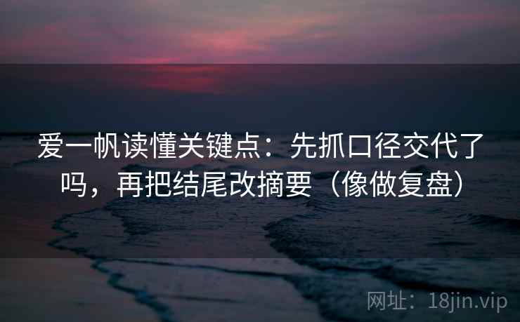 爱一帆读懂关键点:先抓口径交代了吗,再把结尾改摘要(像做复盘) 爱一帆读懂关键点:先抓口径交代了吗,再把结尾改摘要(像做复盘)