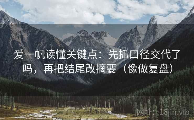 爱一帆读懂关键点:先抓口径交代了吗,再把结尾改摘要(像做复盘) 爱一帆读懂关键点:先抓口径交代了吗,再把结尾改摘要(像做复盘)