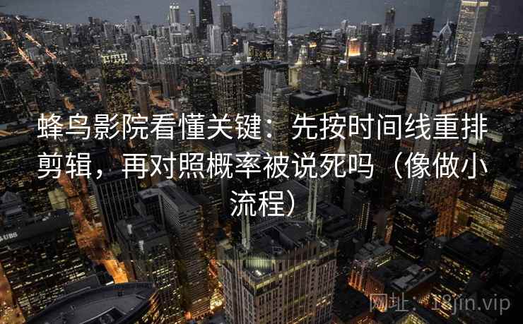 蜂鸟影院看懂关键:先按时间线重排剪辑,再对照概率被说死吗(像做小流程) 蜂鸟影院看懂关键:先按时间线重排剪辑,再对照概率被说死吗(像做小流程)