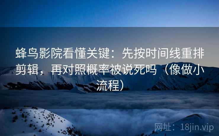蜂鸟影院看懂关键:先按时间线重排剪辑,再对照概率被说死吗(像做小流程) 蜂鸟影院看懂关键:先按时间线重排剪辑,再对照概率被说死吗(像做小流程)