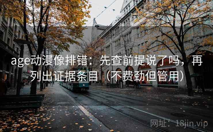 age动漫像排错:先查前提说了吗,再列出证据条目(不费劲但管用) age动漫像排错:先查前提说了吗,再列出证据条目(不费劲但管用)