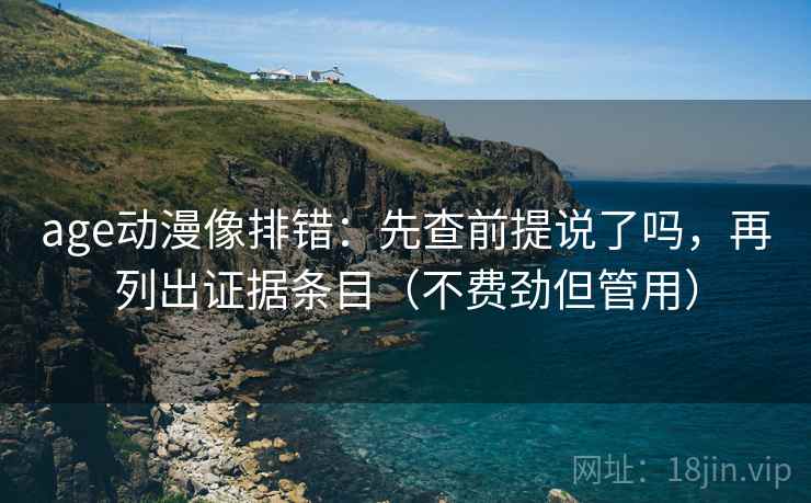 age动漫像排错:先查前提说了吗,再列出证据条目(不费劲但管用) age动漫像排错:先查前提说了吗,再列出证据条目(不费劲但管用)