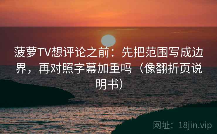 菠萝TV想评论之前:先把范围写成边界,再对照字幕加重吗(像翻折页说明书) 菠萝TV想评论之前:先把范围写成边界,再对照字幕加重吗(像翻折页说明书)