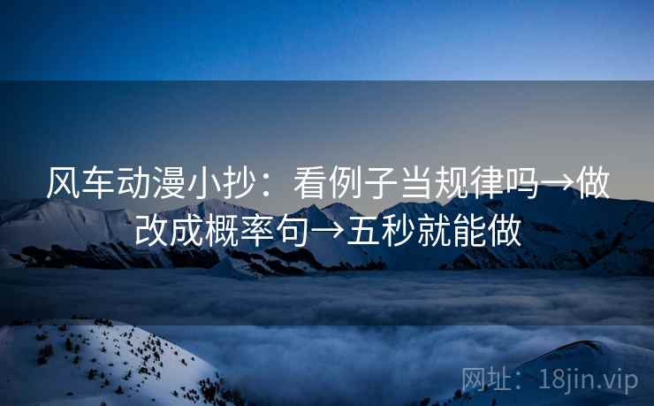 风车动漫小抄:看例子当规律吗→做改成概率句→五秒就能做 风车动漫小抄:看例子当规律吗→做改成概率句→五秒就能做