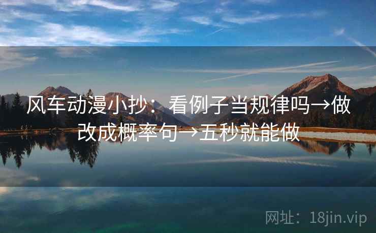 风车动漫小抄:看例子当规律吗→做改成概率句→五秒就能做 风车动漫小抄:看例子当规律吗→做改成概率句→五秒就能做