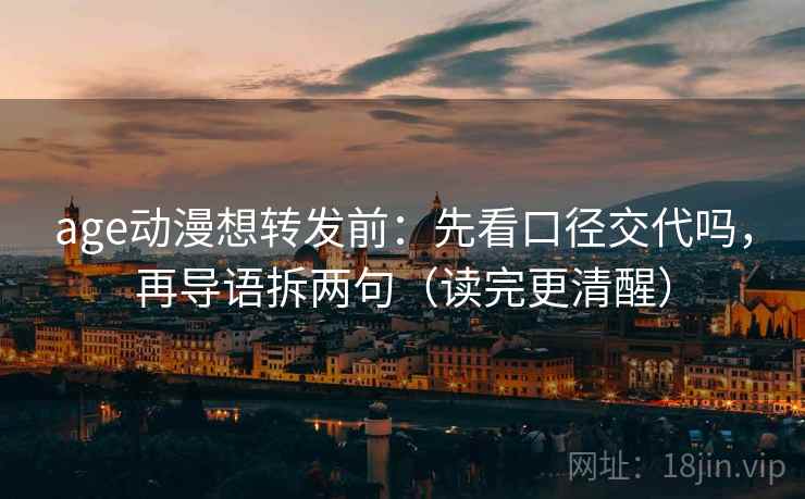 age动漫想转发前:先看口径交代吗,再导语拆两句(读完更清醒) age动漫想转发前:先看口径交代吗,再导语拆两句(读完更清醒)