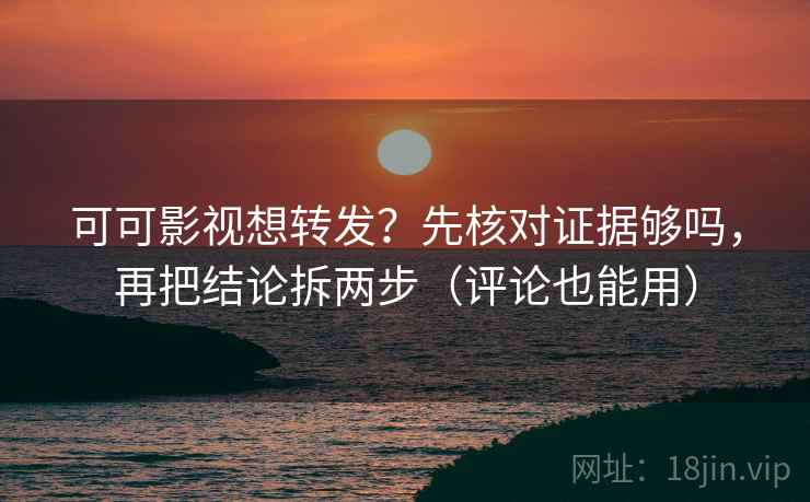 可可影视想转发？先核对证据够吗，再把结论拆两步（评论也能用）