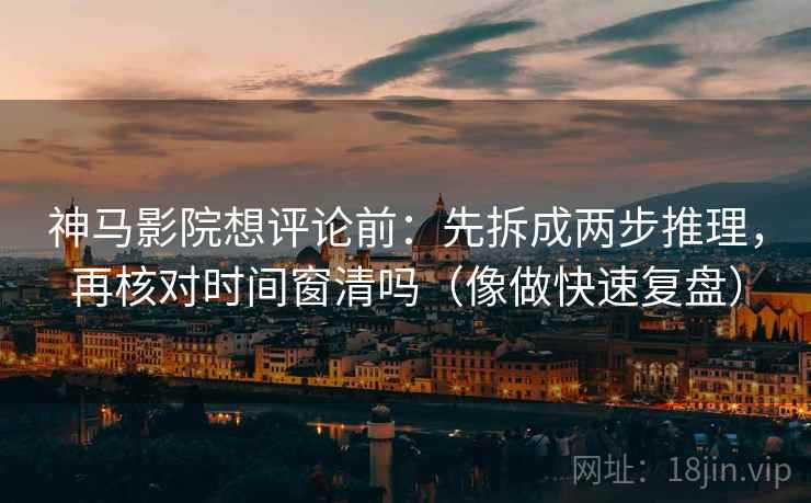 神马影院想评论前:先拆成两步推理,再核对时间窗清吗(像做快速复盘) 神马影院想评论前:先拆成两步推理,再核对时间窗清吗(像做快速复盘)