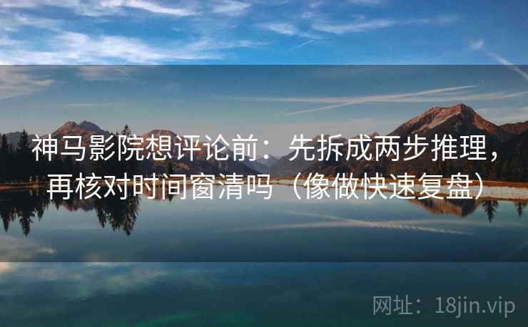 神马影院想评论前:先拆成两步推理,再核对时间窗清吗(像做快速复盘) 神马影院想评论前:先拆成两步推理,再核对时间窗清吗(像做快速复盘)