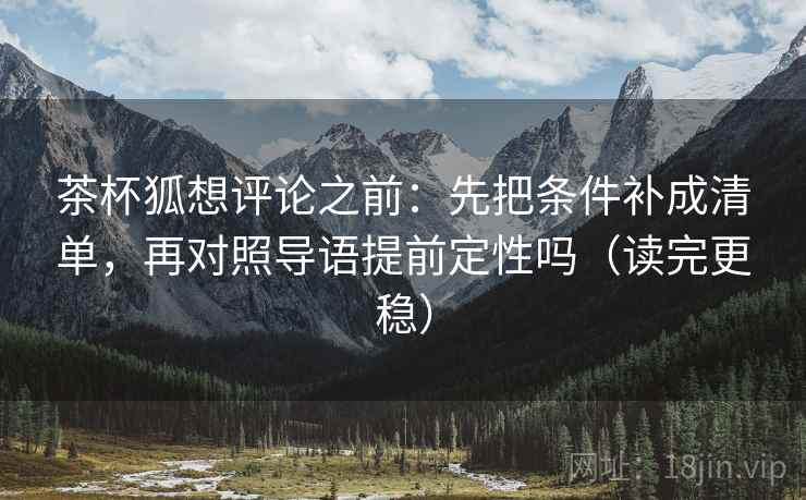 茶杯狐想评论之前:先把条件补成清单,再对照导语提前定性吗(读完更稳) 茶杯狐想评论之前:先把条件补成清单,再对照导语提前定性吗(读完更稳)