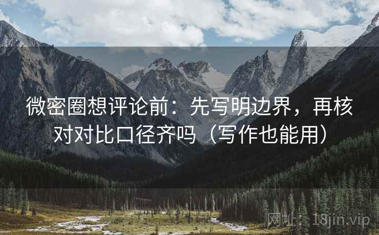 微密圈想评论前:先写明边界,再核对对比口径齐吗(写作也能用) 微密圈想评论前:先写明边界,再核对对比口径齐吗(写作也能用)