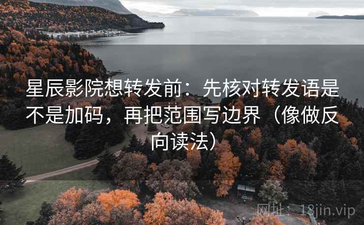 星辰影院想转发前:先核对转发语是不是加码,再把范围写边界(像做反向读法) 星辰影院想转发前:先核对转发语是不是加码,再把范围写边界(像做反向读法)