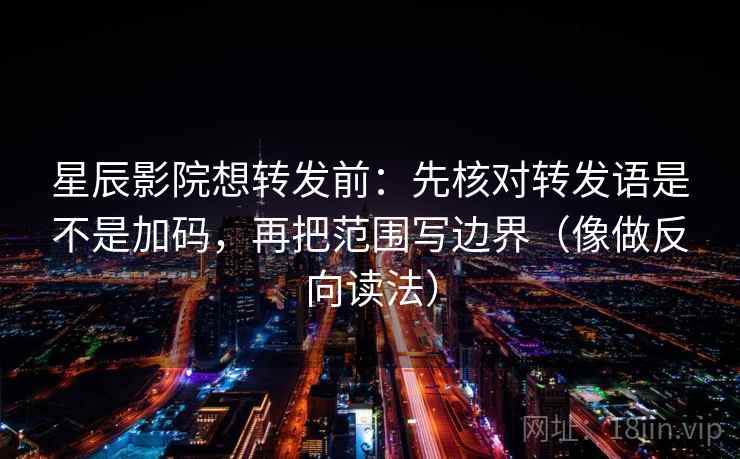 星辰影院想转发前:先核对转发语是不是加码,再把范围写边界(像做反向读法) 星辰影院想转发前:先核对转发语是不是加码,再把范围写边界(像做反向读法)