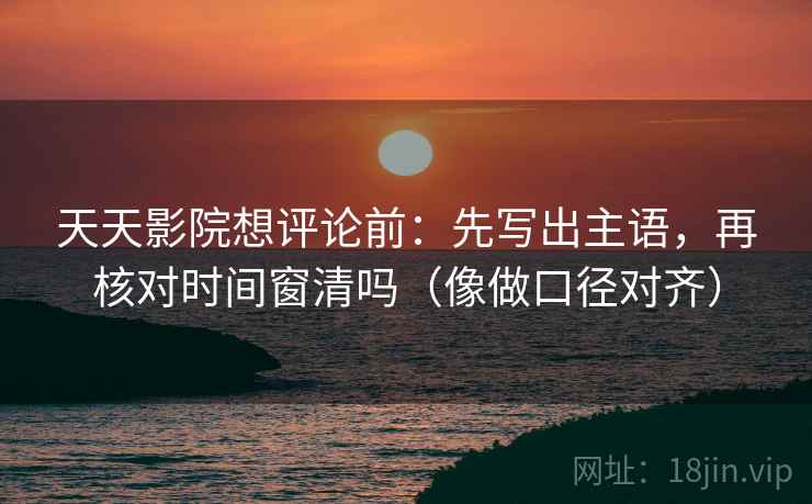 天天影院想评论前:先写出主语,再核对时间窗清吗(像做口径对齐) 天天影院想评论前:先写出主语,再核对时间窗清吗(像做口径对齐)