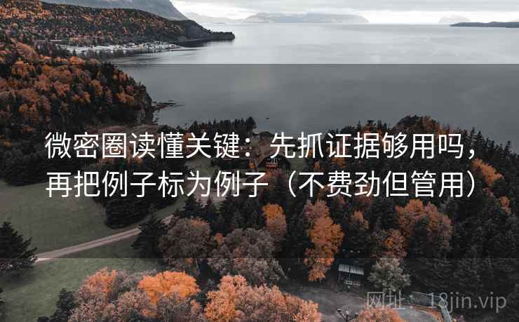 微密圈读懂关键:先抓证据够用吗,再把例子标为例子(不费劲但管用) 微密圈读懂关键:先抓证据够用吗,再把例子标为例子(不费劲但管用)