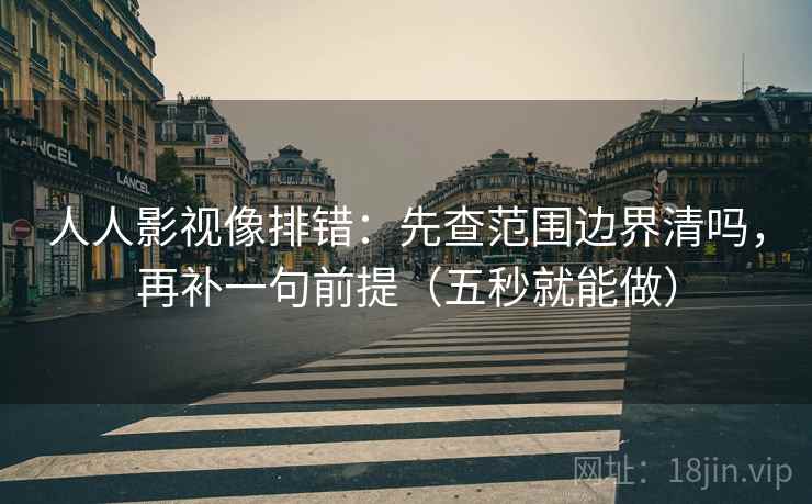 人人影视像排错:先查范围边界清吗,再补一句前提(五秒就能做) 人人影视像排错:先查范围边界清吗,再补一句前提(五秒就能做)