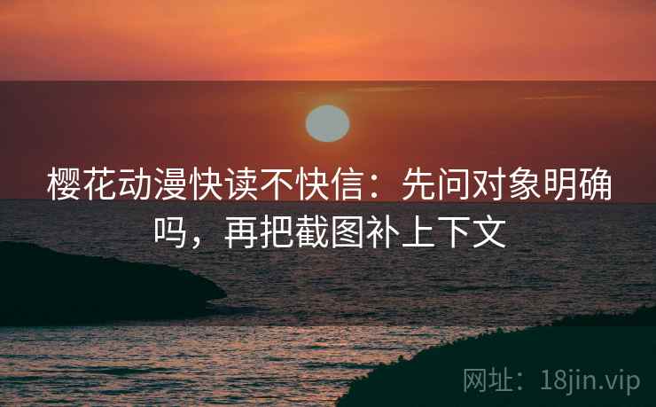樱花动漫快读不快信:先问对象明确吗,再把截图补上下文 樱花动漫快读不快信:先问对象明确吗,再把截图补上下文