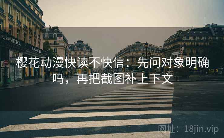 樱花动漫快读不快信:先问对象明确吗,再把截图补上下文 樱花动漫快读不快信:先问对象明确吗,再把截图补上下文