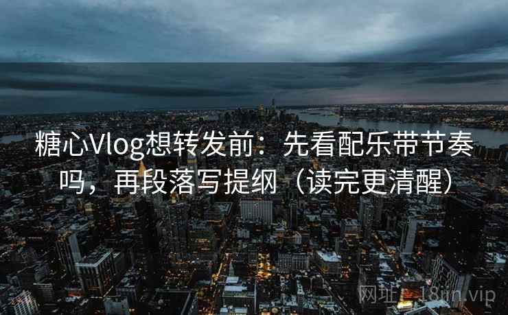 糖心Vlog想转发前:先看配乐带节奏吗,再段落写提纲(读完更清醒) 糖心Vlog想转发前:先看配乐带节奏吗,再段落写提纲(读完更清醒)