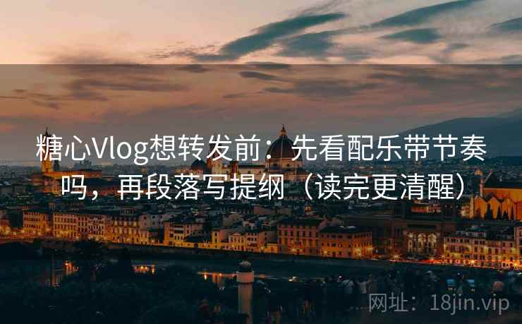 糖心Vlog想转发前:先看配乐带节奏吗,再段落写提纲(读完更清醒) 糖心Vlog想转发前:先看配乐带节奏吗,再段落写提纲(读完更清醒)