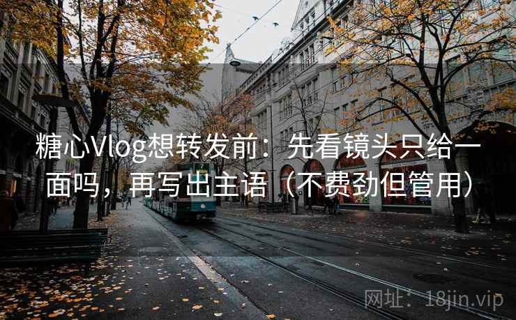 糖心Vlog想转发前:先看镜头只给一面吗,再写出主语(不费劲但管用) 糖心Vlog想转发前:先看镜头只给一面吗,再写出主语(不费劲但管用)