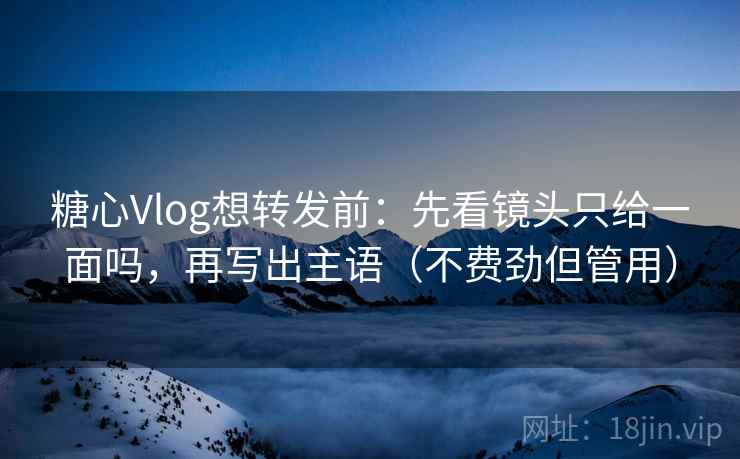 糖心Vlog想转发前:先看镜头只给一面吗,再写出主语(不费劲但管用) 糖心Vlog想转发前:先看镜头只给一面吗,再写出主语(不费劲但管用)