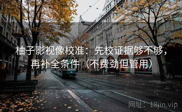 柚子影视像校准:先校证据够不够,再补全条件(不费劲但管用) 柚子影视像校准:先校证据够不够,再补全条件(不费劲但管用)