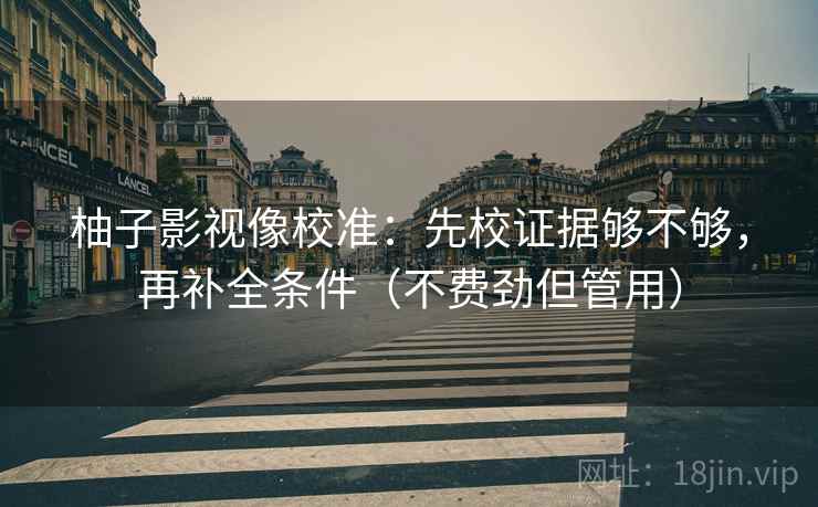 柚子影视像校准:先校证据够不够,再补全条件(不费劲但管用) 柚子影视像校准:先校证据够不够,再补全条件(不费劲但管用)