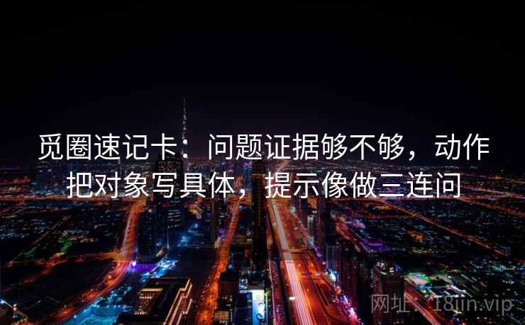 觅圈速记卡:问题证据够不够,动作把对象写具体,提示像做三连问 觅圈速记卡:问题证据够不够,动作把对象写具体,提示像做三连问