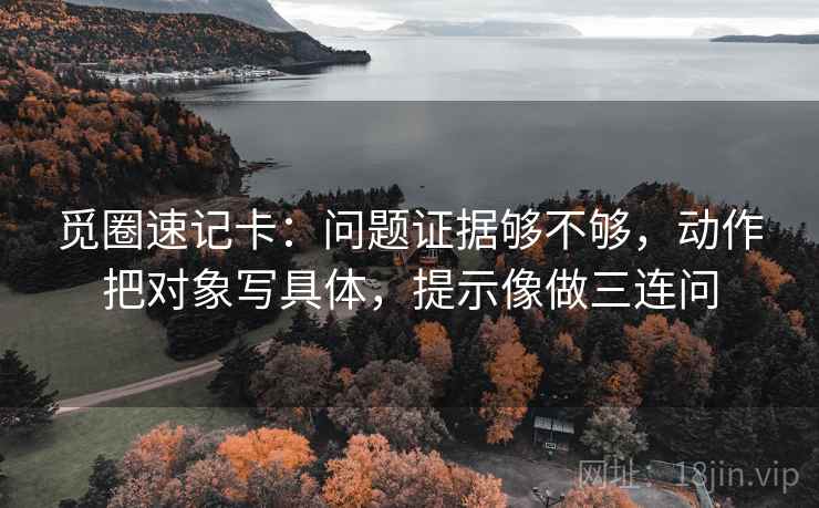 觅圈速记卡:问题证据够不够,动作把对象写具体,提示像做三连问 觅圈速记卡:问题证据够不够,动作把对象写具体,提示像做三连问