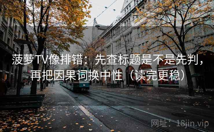 菠萝TV像排错:先查标题是不是先判,再把因果词换中性(读完更稳) 菠萝TV像排错:先查标题是不是先判,再把因果词换中性(读完更稳)
