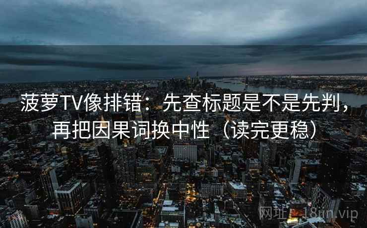 菠萝TV像排错:先查标题是不是先判,再把因果词换中性(读完更稳) 菠萝TV像排错:先查标题是不是先判,再把因果词换中性(读完更稳)