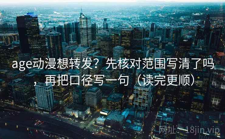 age动漫想转发?先核对范围写清了吗,再把口径写一句(读完更顺) age动漫想转发?先核对范围写清了吗,再把口径写一句(读完更顺)