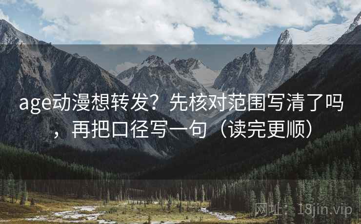 age动漫想转发?先核对范围写清了吗,再把口径写一句(读完更顺) age动漫想转发?先核对范围写清了吗,再把口径写一句(读完更顺)