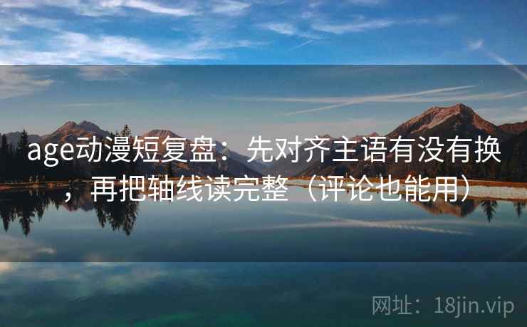 age动漫短复盘:先对齐主语有没有换,再把轴线读完整(评论也能用) age动漫短复盘:先对齐主语有没有换,再把轴线读完整(评论也能用)