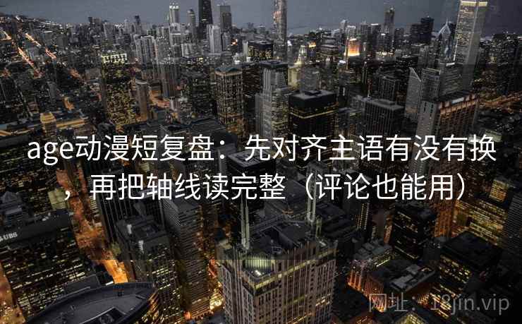 age动漫短复盘:先对齐主语有没有换,再把轴线读完整(评论也能用) age动漫短复盘:先对齐主语有没有换,再把轴线读完整(评论也能用)