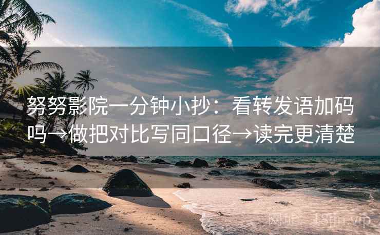 努努影院一分钟小抄:看转发语加码吗→做把对比写同口径→读完更清楚 努努影院一分钟小抄:看转发语加码吗→做把对比写同口径→读完更清楚
