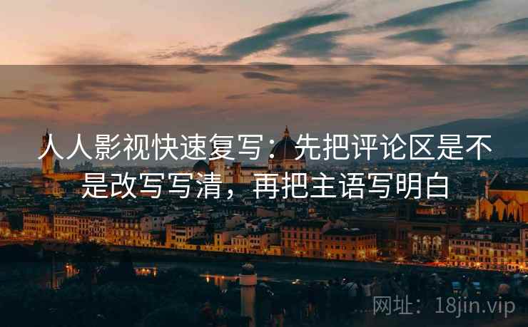 人人影视快速复写:先把评论区是不是改写写清,再把主语写明白 人人影视快速复写:先把评论区是不是改写写清,再把主语写明白