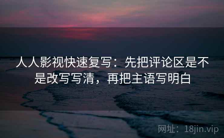 人人影视快速复写:先把评论区是不是改写写清,再把主语写明白 人人影视快速复写:先把评论区是不是改写写清,再把主语写明白