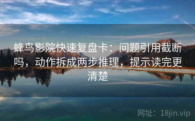 蜂鸟影院快速复盘卡：问题引用截断吗，动作拆成两步推理，提示读完更清楚