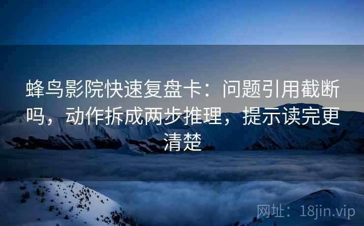 蜂鸟影院快速复盘卡:问题引用截断吗,动作拆成两步推理,提示读完更清楚 蜂鸟影院快速复盘卡:问题引用截断吗,动作拆成两步推理,提示读完更清楚