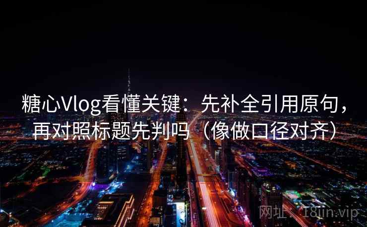 糖心Vlog看懂关键:先补全引用原句,再对照标题先判吗(像做口径对齐) 糖心Vlog看懂关键:先补全引用原句,再对照标题先判吗(像做口径对齐)