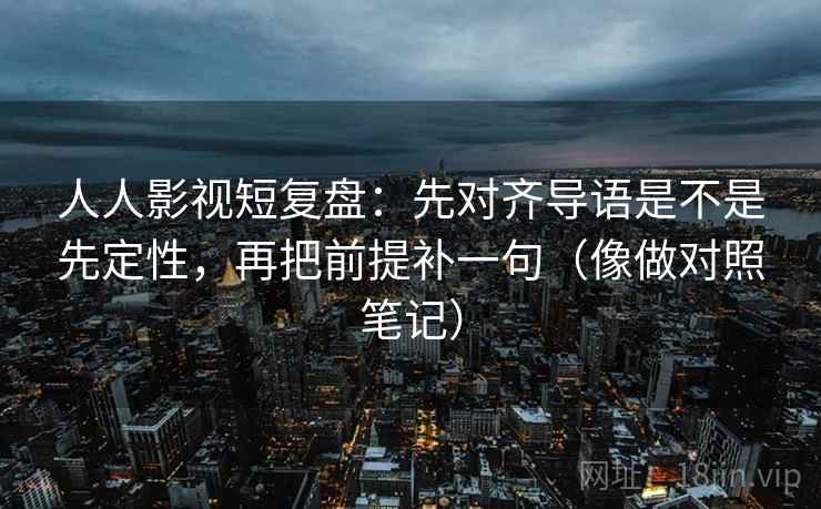 人人影视短复盘:先对齐导语是不是先定性,再把前提补一句(像做对照笔记) 人人影视短复盘:先对齐导语是不是先定性,再把前提补一句(像做对照笔记)