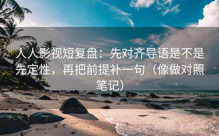 人人影视短复盘:先对齐导语是不是先定性,再把前提补一句(像做对照笔记) 人人影视短复盘:先对齐导语是不是先定性,再把前提补一句(像做对照笔记)
