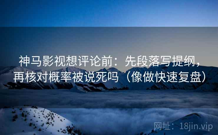 神马影视想评论前:先段落写提纲,再核对概率被说死吗(像做快速复盘) 神马影视想评论前:先段落写提纲,再核对概率被说死吗(像做快速复盘)