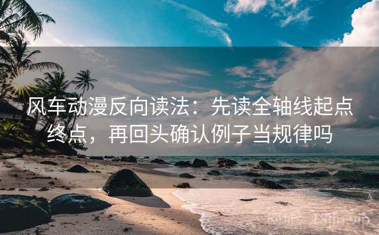 风车动漫反向读法：先读全轴线起点终点，再回头确认例子当规律吗