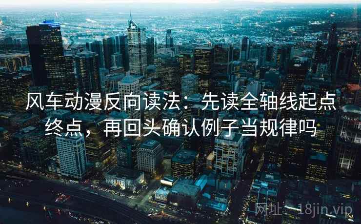 风车动漫反向读法:先读全轴线起点终点,再回头确认例子当规律吗 风车动漫反向读法:先读全轴线起点终点,再回头确认例子当规律吗