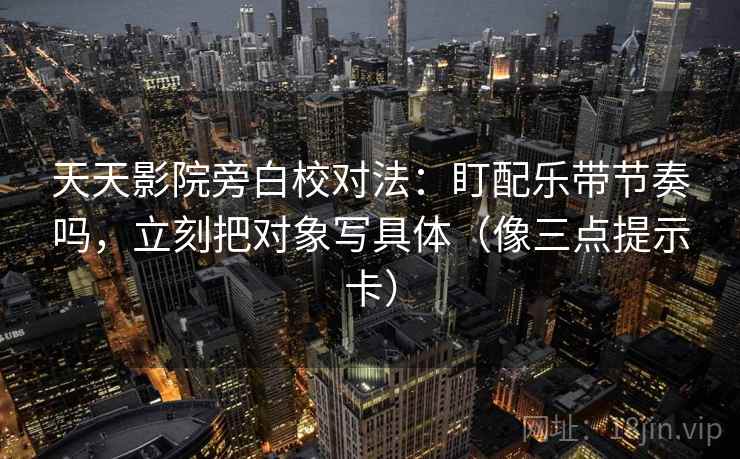 天天影院旁白校对法:盯配乐带节奏吗,立刻把对象写具体(像三点提示卡) 天天影院旁白校对法:盯配乐带节奏吗,立刻把对象写具体(像三点提示卡)