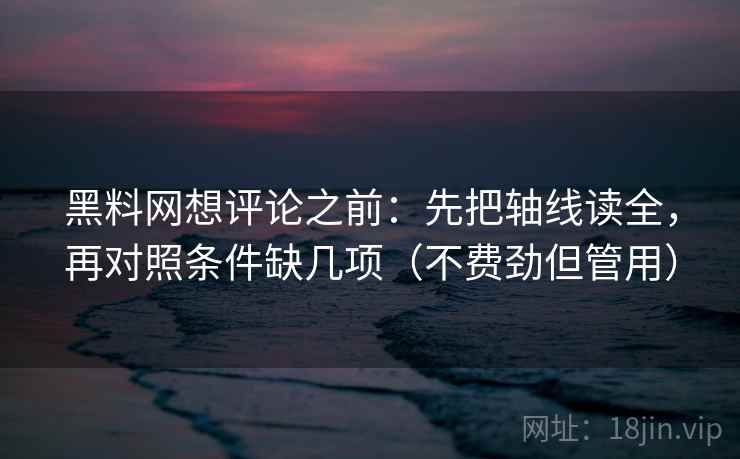 黑料网想评论之前:先把轴线读全,再对照条件缺几项(不费劲但管用) 黑料网想评论之前:先把轴线读全,再对照条件缺几项(不费劲但管用)